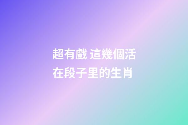 超有戲 這幾個活在段子里的生肖